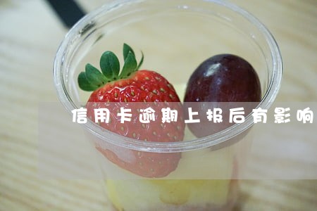 信用卡逾期上报后有影响吗 信用卡逾期上报后有影响吗