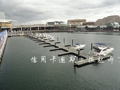 信用卡逾期上报起诉了怎么办 信用卡逾期上报起诉了怎么办