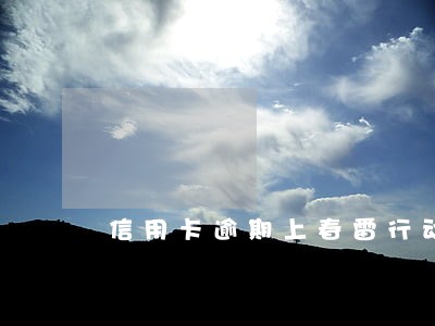 信用卡逾期上春雷行动 信用卡逾期上春雷行动