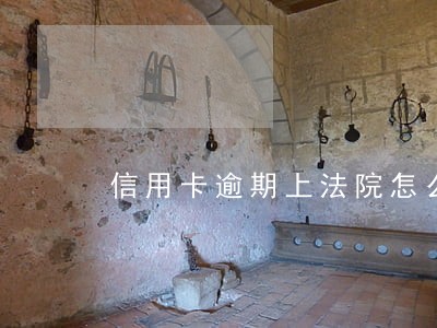 信用卡逾期上法院怎么办 信用卡逾期上法院怎么办