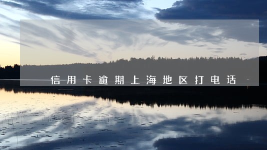 信用卡逾期上海地区打电话 信用卡逾期上海地区打电话