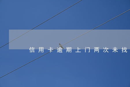 信用卡逾期上门两次未找到人 信用卡逾期上门两次未找到人