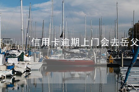 信用卡逾期上门会去岳父家吗 信用卡逾期上门会去岳父家吗