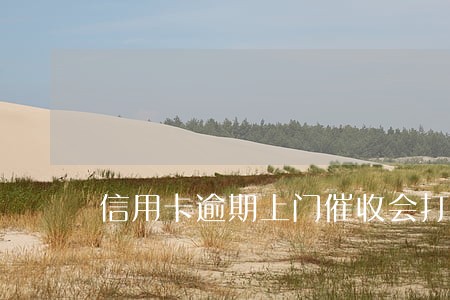 信用卡逾期上门催收会打人吗 信用卡逾期上门催收会打人吗