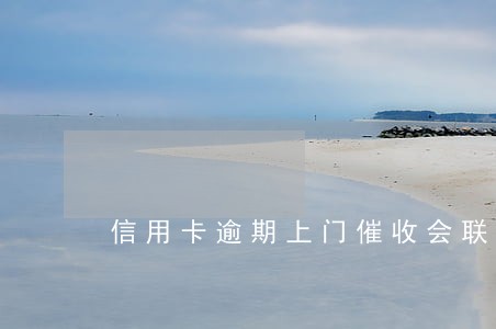 信用卡逾期上门催收会联合老家 信用卡逾期上门催收会联合老家