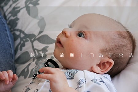 信用卡逾期上门取证合法吗 信用卡逾期上门取证合法吗