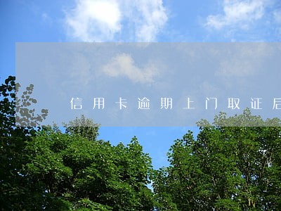信用卡逾期上门取证后面会怎么样