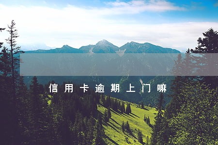信用卡逾期上门嘛