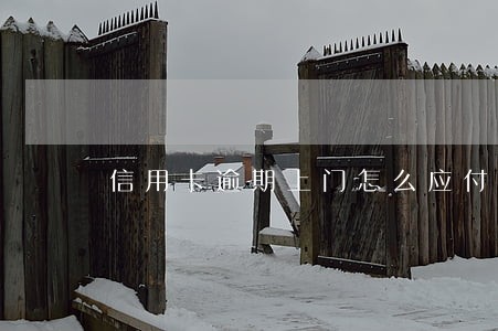 信用卡逾期上门怎么应付 信用卡逾期上门怎么应付