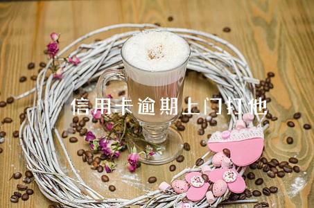 信用卡逾期上门打他 信用卡逾期上门打他