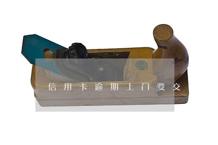 信用卡逾期上门要交卡 信用卡逾期上门要交卡
