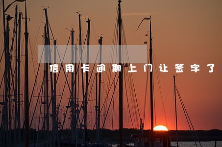 信用卡逾期上门让签字了怎么办 信用卡逾期上门让签字了怎么办