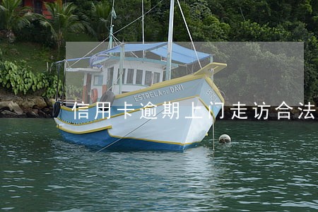信用卡逾期上门走访合法合规吗 信用卡逾期上门走访合法合规吗