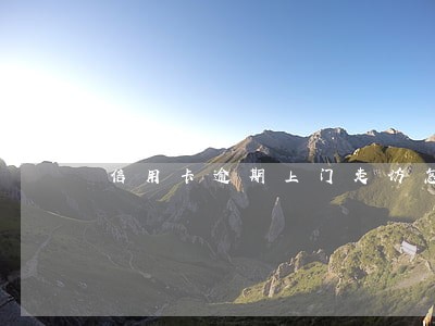 信用卡逾期上门走访怎么办 信用卡逾期上门走访怎么办