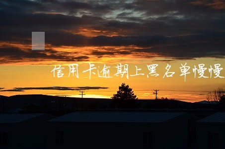 信用卡逾期上黑名单慢慢还完 信用卡逾期上黑名单慢慢还完