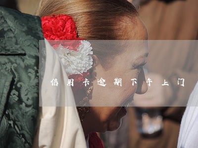 信用卡逾期下午上门 信用卡逾期下午上门