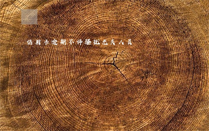 信用卡逾期不停骚扰无关人员 信用卡逾期不停骚扰无关人员