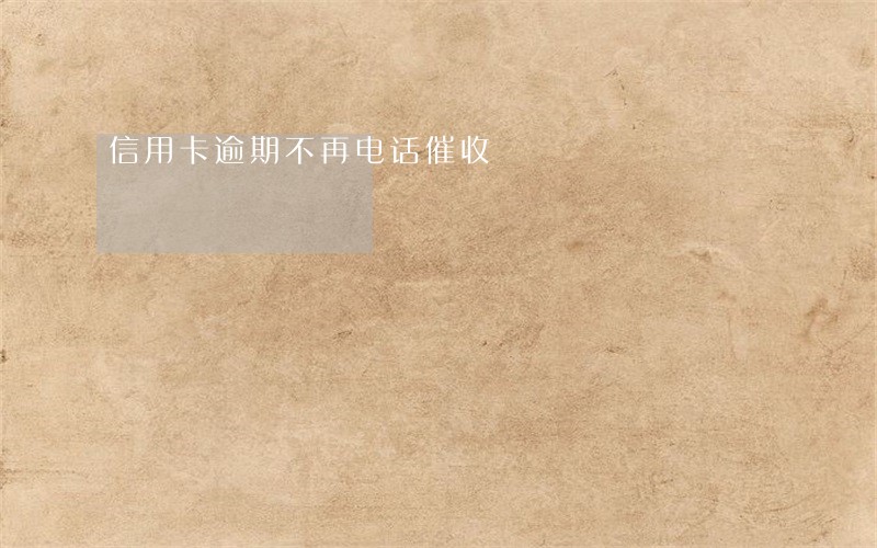 信用卡逾期不再电话催收 信用卡逾期不再电话催收