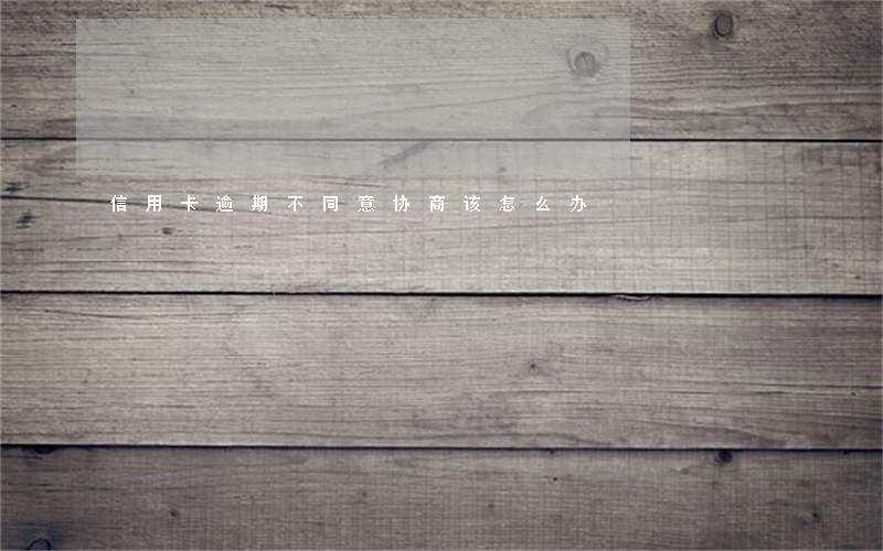 信用卡逾期不同意协商该怎么办 信用卡逾期不同意协商该怎么办