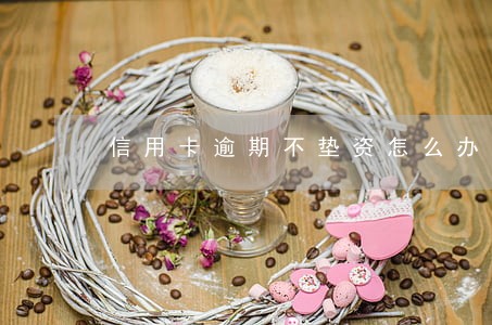 信用卡逾期不垫资怎么办 信用卡逾期不垫资怎么办