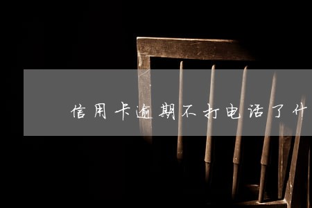 信用卡逾期不打电话了什么情况 信用卡逾期不打电话了什么情况