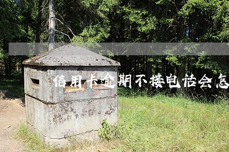 信用卡逾期不接电话会怎样后果 信用卡逾期不接电话会怎样后果
