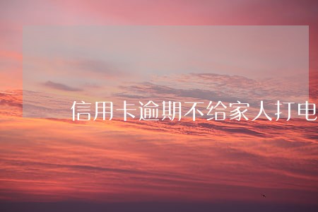 信用卡逾期不给家人打电话