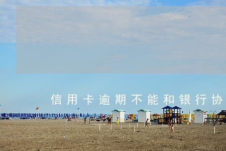 信用卡逾期不能和银行协商解决