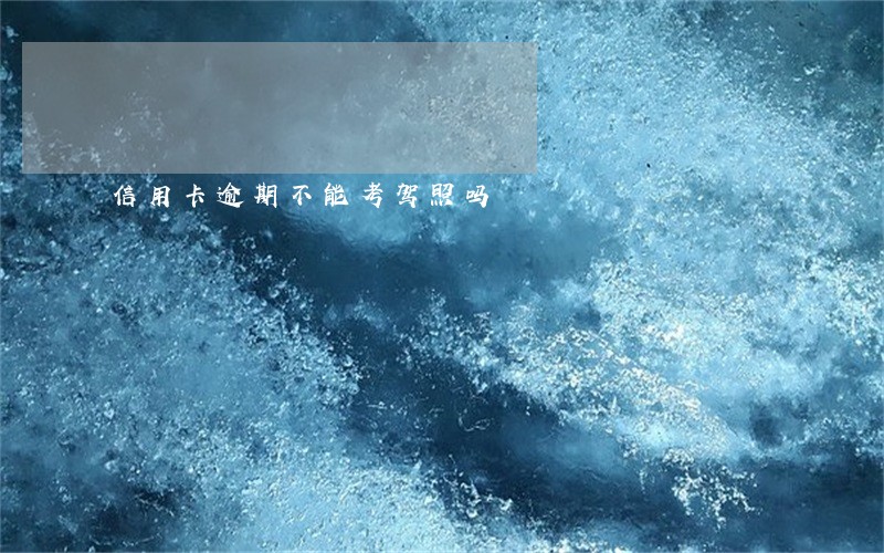 信用卡逾期不能考驾照吗 信用卡逾期不能考驾照吗
