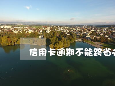 信用卡逾期不能跨省办身份证吗 信用卡逾期不能跨省办身份证吗