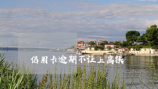 信用卡逾期不让上高铁 信用卡逾期不让上高铁
