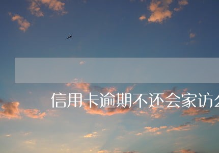 信用卡逾期不还会家访么