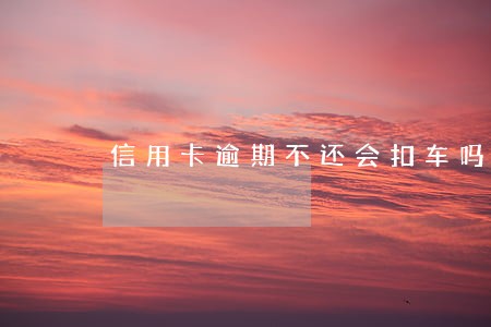 信用卡逾期不还会扣车吗 信用卡逾期不还会扣车吗