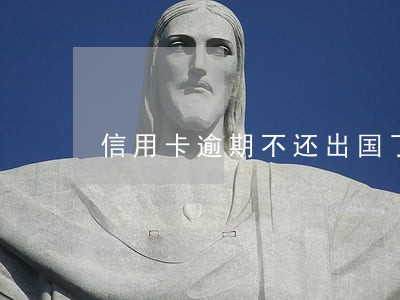 信用卡逾期不还出国了还能回国 信用卡逾期不还出国了还能回国