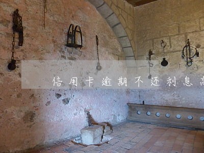 信用卡逾期不还利息高嘛 信用卡逾期不还利息高嘛