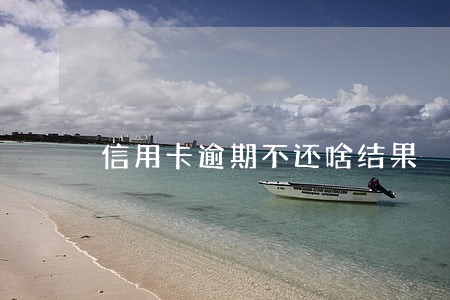 信用卡逾期不还啥结果 信用卡逾期不还啥结果