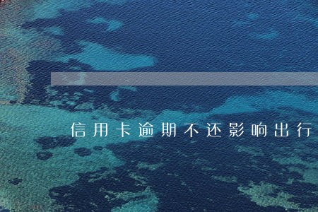 信用卡逾期不还影响出行吗 信用卡逾期不还影响出行吗
