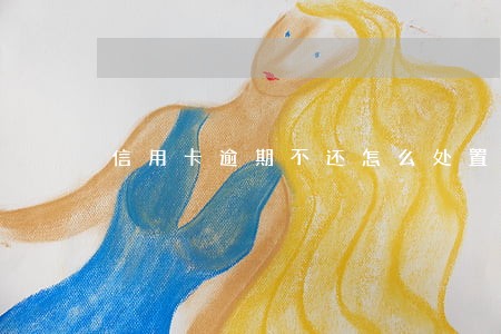 信用卡逾期不还怎么处置 信用卡逾期不还怎么处置