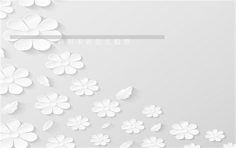 信用卡逾期不还怎么收费