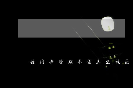 信用卡逾期不还怎么施压 信用卡逾期不还怎么施压