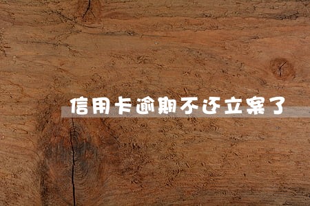 信用卡逾期不还立案了 信用卡逾期不还立案了