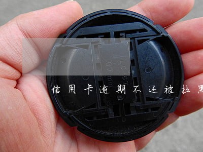 信用卡逾期不还被拉黑 信用卡逾期不还被拉黑