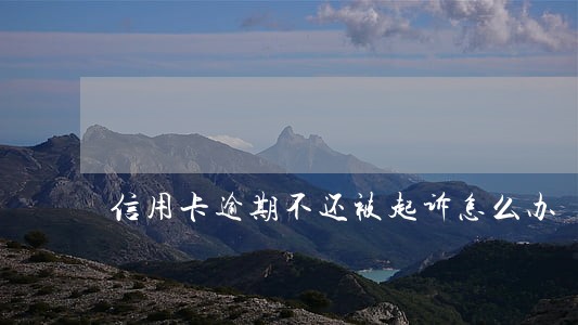 信用卡逾期不还被起诉怎么办 信用卡逾期不还被起诉怎么办