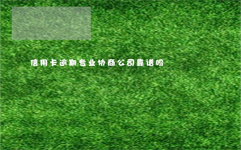 信用卡逾期专业协商公司靠谱吗 信用卡逾期专业协商公司靠谱吗
