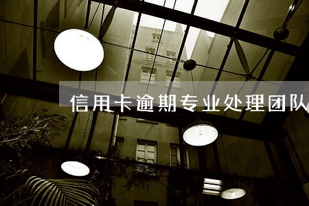 信用卡逾期专业处理团队靠谱
