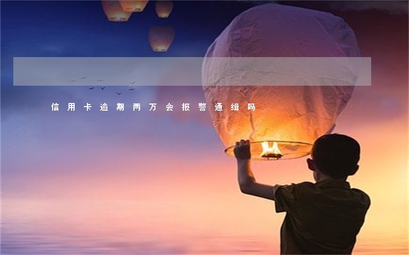 信用卡逾期两万会报警通缉吗 信用卡逾期两万会报警通缉吗