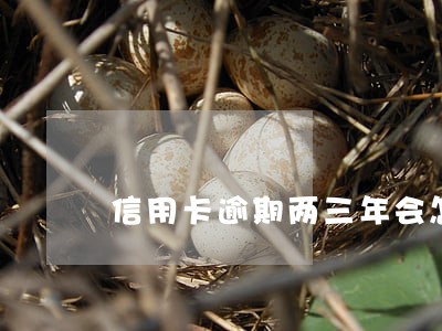 信用卡逾期两三年会怎么样 信用卡逾期两三年会怎么样