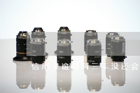 信用卡逾期两三年没还会怎么样 信用卡逾期两三年没还会怎么样