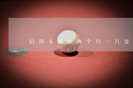 信用卡逾期两个月一万变八万 信用卡逾期两个月一万变八万