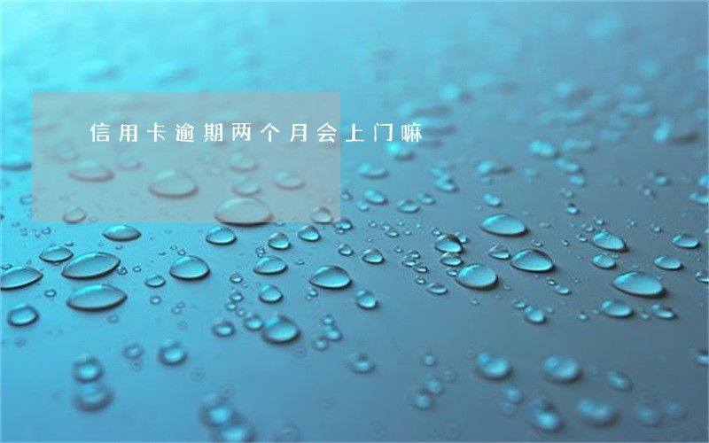 信用卡逾期两个月会上门嘛